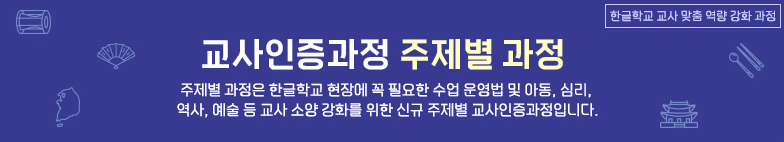 교사인증과정 주제별 과정
			주제별 과정은 한글학교 현장에 꼭 필요한 수업 운영법 및 아동, 심리,역사 예술 등 교사 소양 강화를 위한 신규 주제별 교사인증과정입니다.
